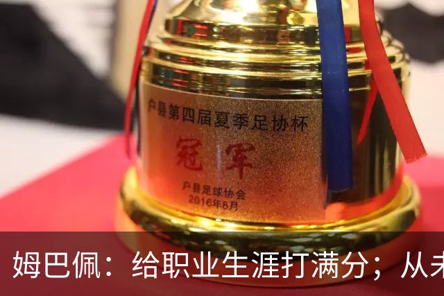 姆巴佩：给职业生涯打满分；从未对足球感到厌倦